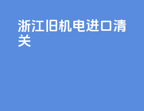 浙江旧机电进口清关