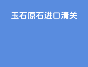 玉石原石进口清关