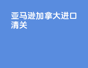 亚马逊加拿大进口清关
