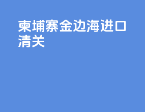 柬埔寨金边海进口清关