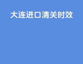 大连进口清关时效