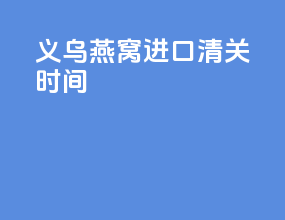 义乌燕窝进口清关时间