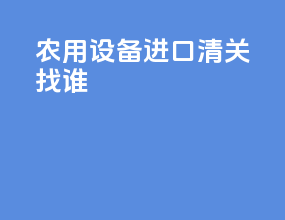 农用设备进口清关找谁