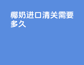椰奶进口清关需要多久