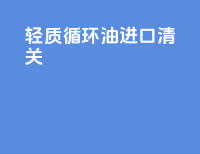 轻质循环油进口清关