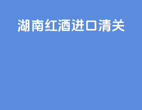湖南红酒进口清关