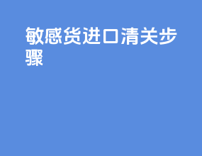 敏感货进口清关步骤
