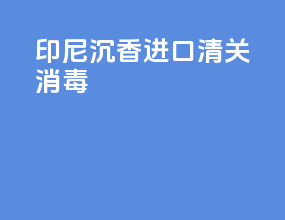 印尼沉香进口清关消毒