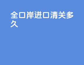 全口岸进口清关多久