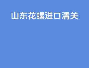 山东花螺进口清关