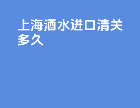 上海酒水进口清关多久