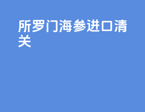 所罗门海参进口清关