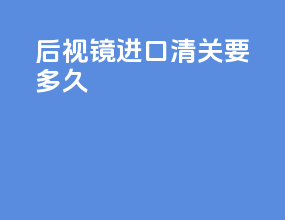 后视镜进口清关要多久