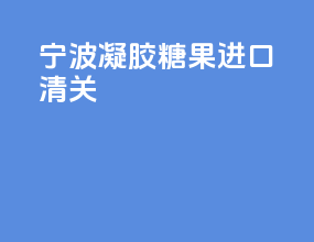 宁波凝胶糖果进口清关