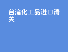 台湾化工品进口清关