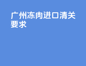 广州冻肉进口清关要求