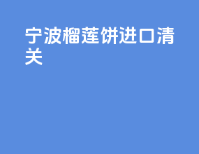 宁波榴莲饼进口清关
