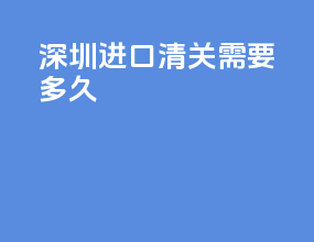 深圳进口清关需要多久