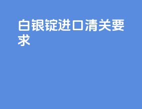 白银锭进口清关要求