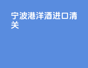 宁波港洋酒进口清关