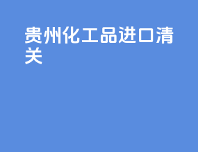 贵州化工品进口清关