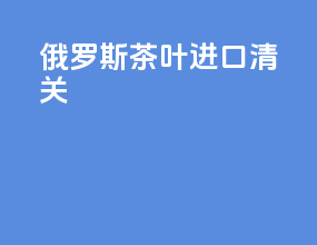俄罗斯茶叶进口清关