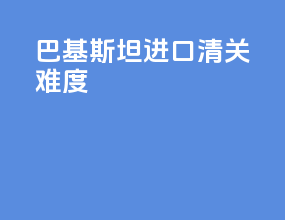 巴基斯坦进口清关难度