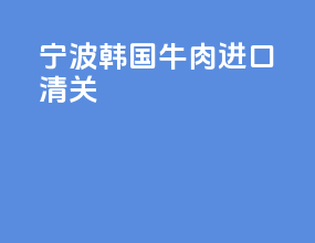 宁波韩国牛肉进口清关