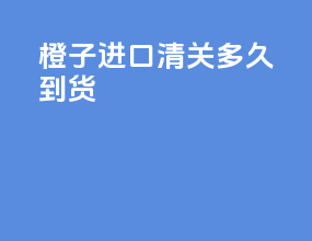 橙子进口清关多久到货