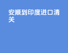 安顺到印度进口清关