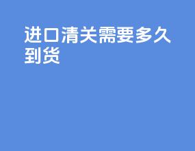 进口清关需要多久到货