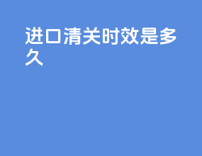 进口清关时效是多久