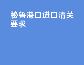 秘鲁港口进口清关要求