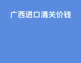 广西进口清关价钱