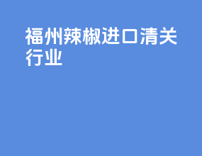 福州辣椒进口清关行业
