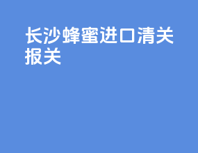 长沙蜂蜜进口清关报关