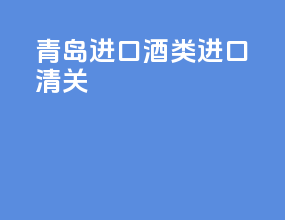 青岛进口酒类进口清关