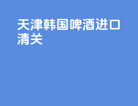 天津韩国啤酒进口清关