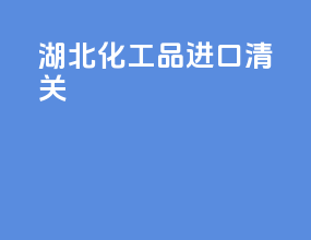 湖北化工品进口清关