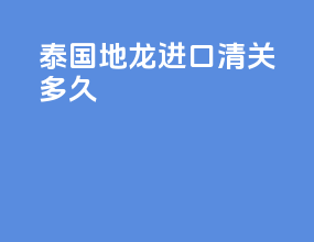 泰国地龙进口清关多久