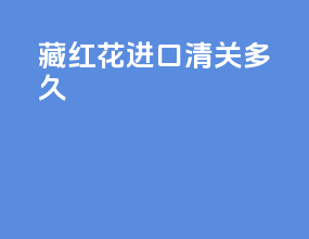 藏红花进口清关多久