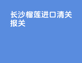 长沙榴莲进口清关报关