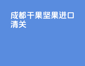 成都干果坚果进口清关