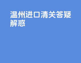 温州进口清关答疑解惑