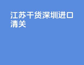 江苏干货深圳进口清关