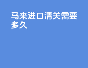 马来进口清关需要多久