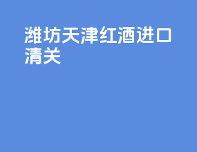 潍坊天津红酒进口清关