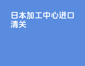 日本加工中心进口清关