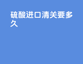 硫酸进口清关要多久
