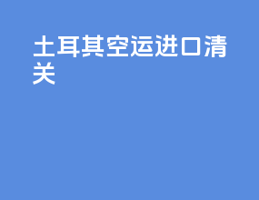土耳其空运进口清关